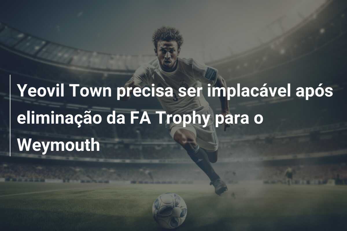 Yeovil Town precisa ser implacável após eliminação da FA Trophy para o Weymouth