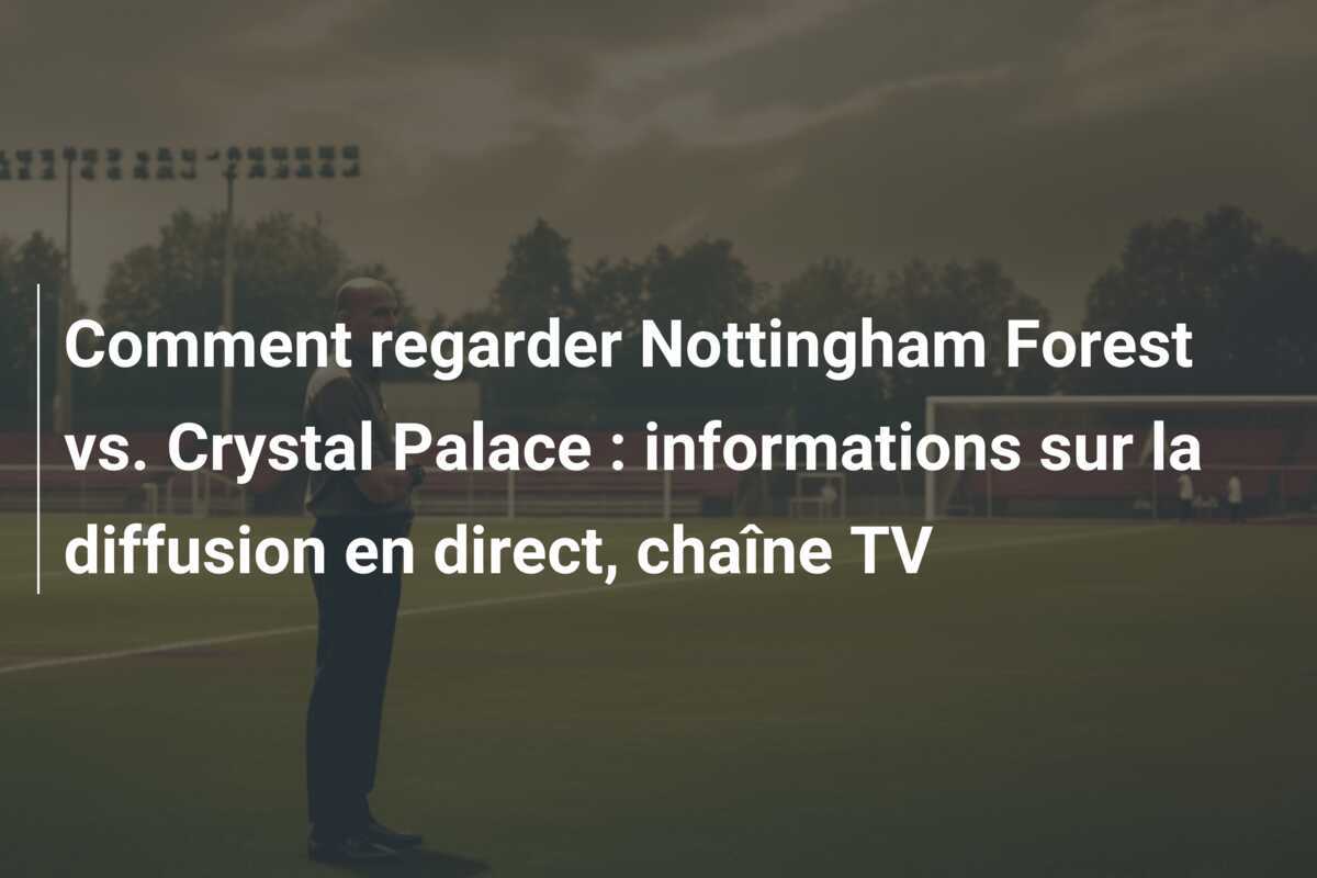 Comment regarder Nottingham Forest vs. Crystal Palace : informations sur la diffusion en direct, chaîne TV