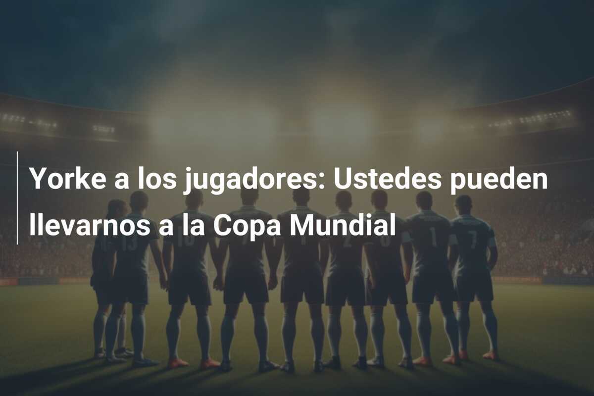 Yorke a los jugadores: Ustedes pueden llevarnos a la Copa Mundial