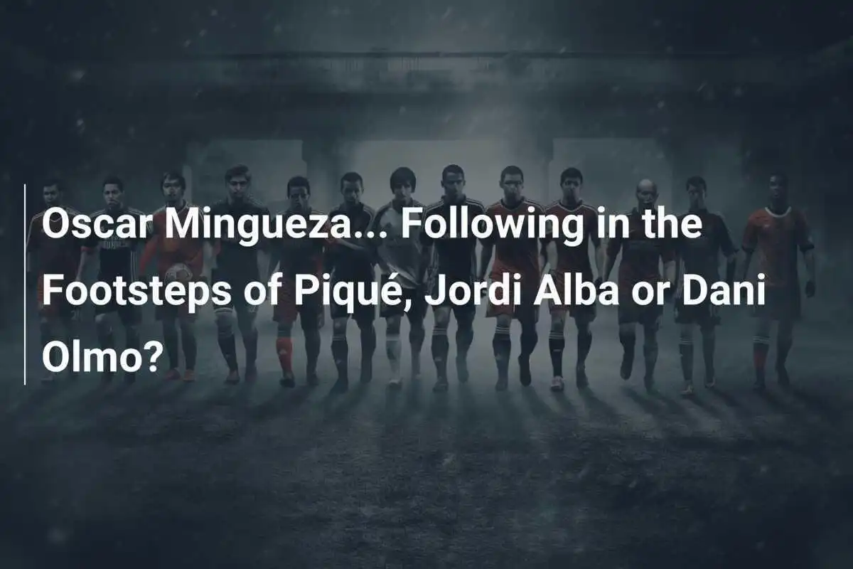 Oscar Mingueza... Seguirà le orme di Piqué, Jordi Alba o Dani Olmo?