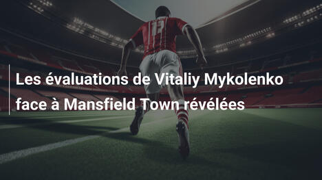 Les évaluations de Vitaliy Mykolenko face à Mansfield Town révélées