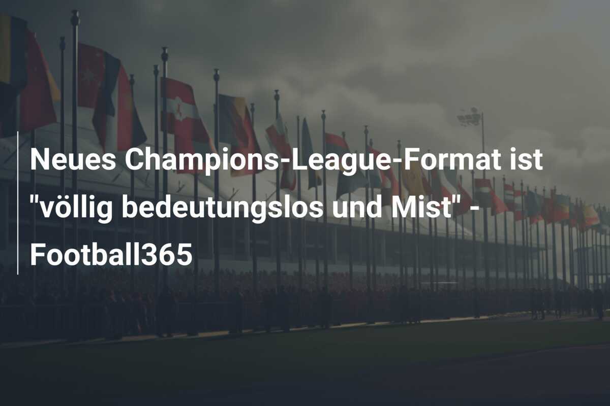 Neues Champions-League-Format ist "völlig bedeutungslos und Mist" - Football365