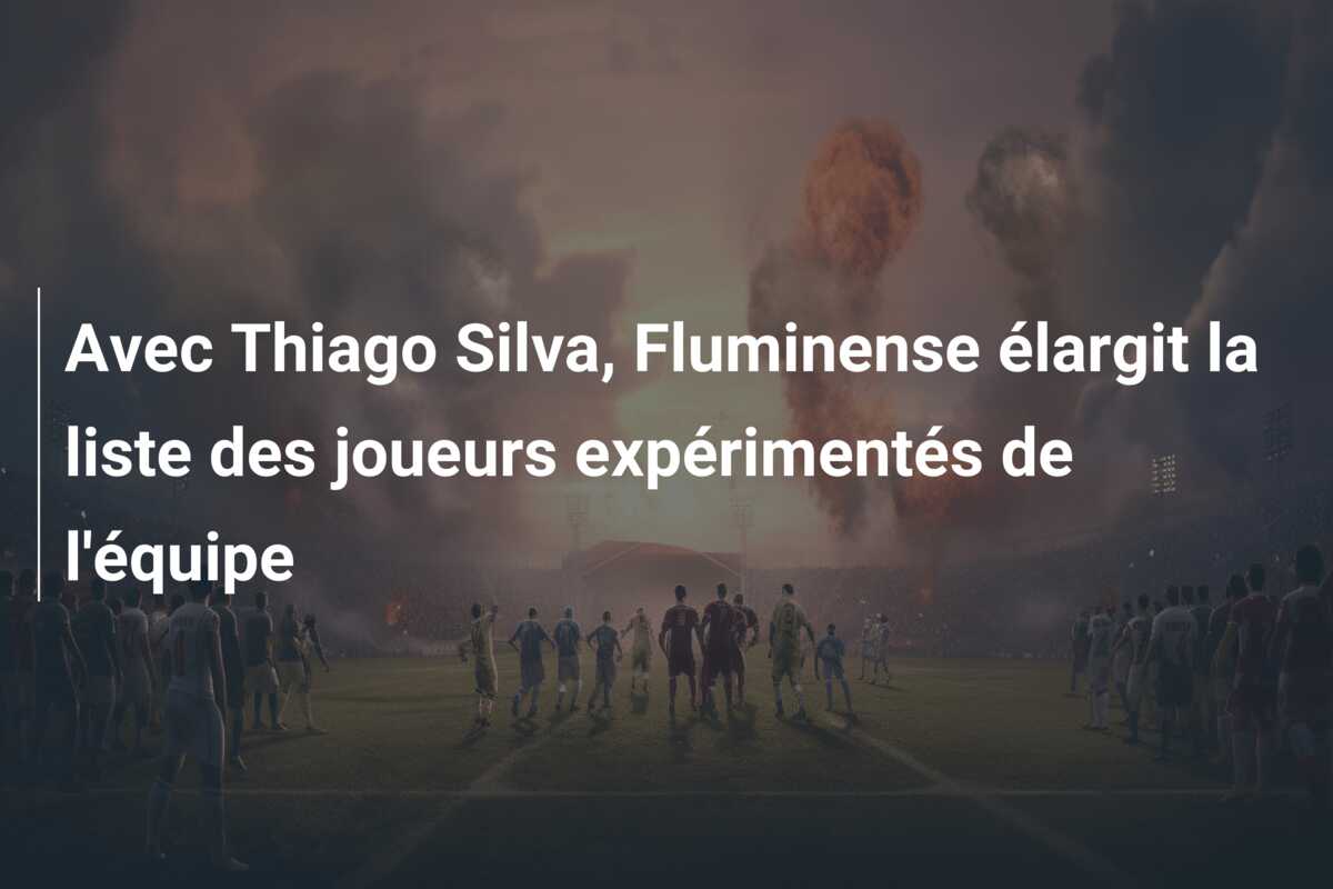 Avec Thiago Silva, Fluminense élargit la liste des joueurs expérimentés de l’équipe