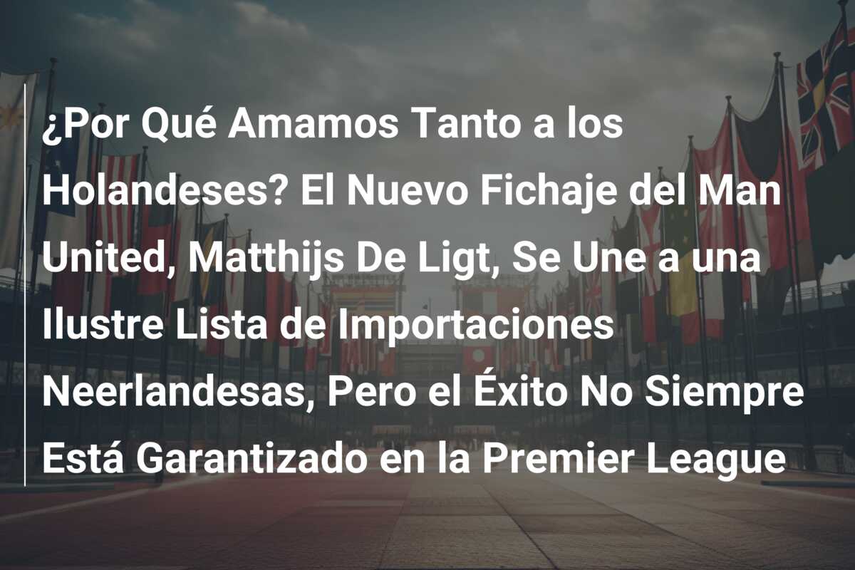 ¿Por Qué Amamos Tanto a los Holandeses? El Nuevo Fichaje del Man United, Matthijs De Ligt, Se Une a una Ilustre Lista de Importaciones Neerlandesas, Pero el Éxito No Siempre Está Garantizado en la Premier League