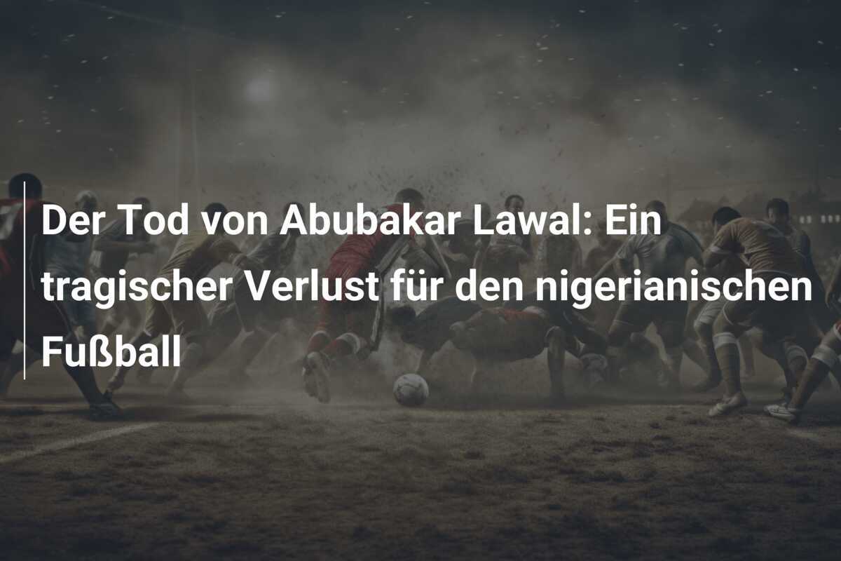 Der Tod von Abubakar Lawal: Ein tragischer Verlust für den nigerianischen Fußball