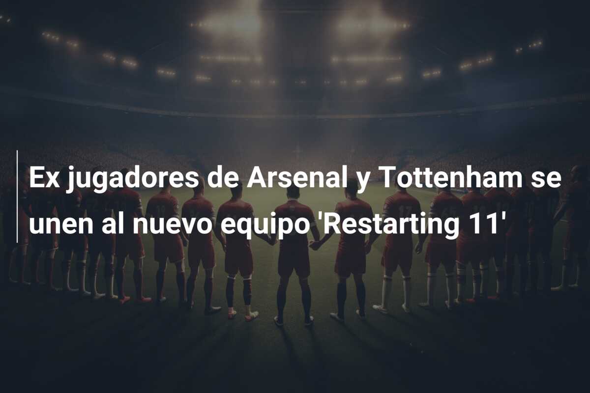 Ex jugadores de Arsenal y Tottenham se unen al nuevo equipo ‘Restarting 11’