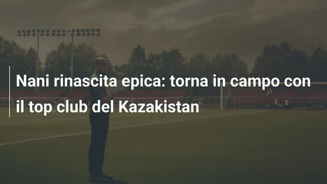 Nani rinascita epica: torna in campo con il top club del Kazakistan