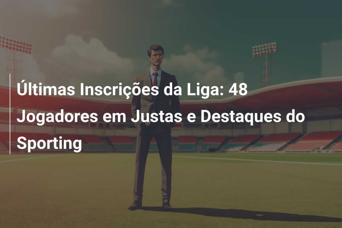 Últimas Inscrições da Liga: 48 Jogadores em Justas e Destaques do Sporting