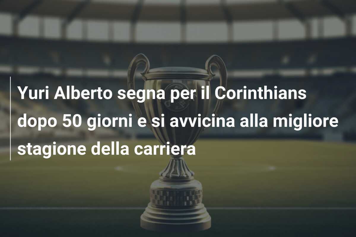 Yuri Alberto segna per il Corinthians dopo 50 giorni e si avvicina alla migliore stagione della carriera