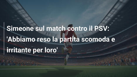 Simeone sul match contro il PSV: 'Abbiamo reso la partita scomoda e irritante per loro'