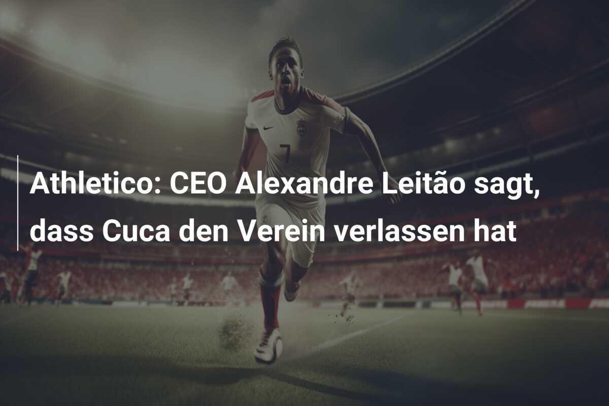 Athletico: CEO Alexandre Leitão sagt, dass Cuca den Verein verlassen hat