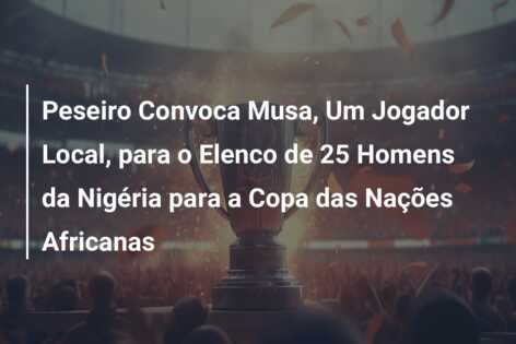 Peseiro Convoca Musa, Um Jogador Local, para o Elenco de 25 Homens da Nigéria para a Copa das Nações Africanas
