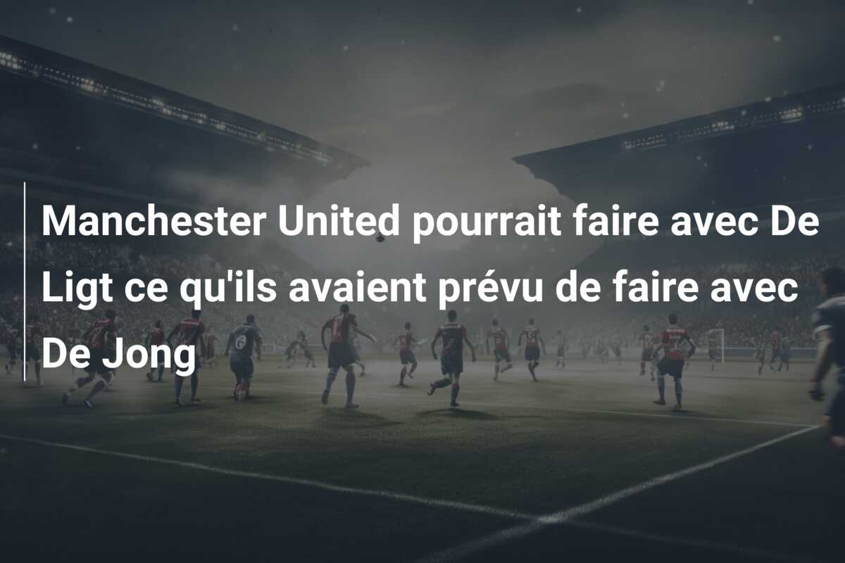 Manchester United pourrait faire avec De Ligt ce qu’ils avaient prévu de faire avec De Jong