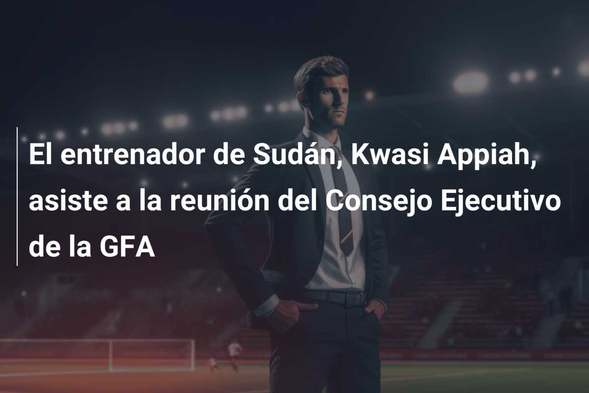 El entrenador de Sudán, Kwasi Appiah, asiste a la reunión del Consejo Ejecutivo de la GFA