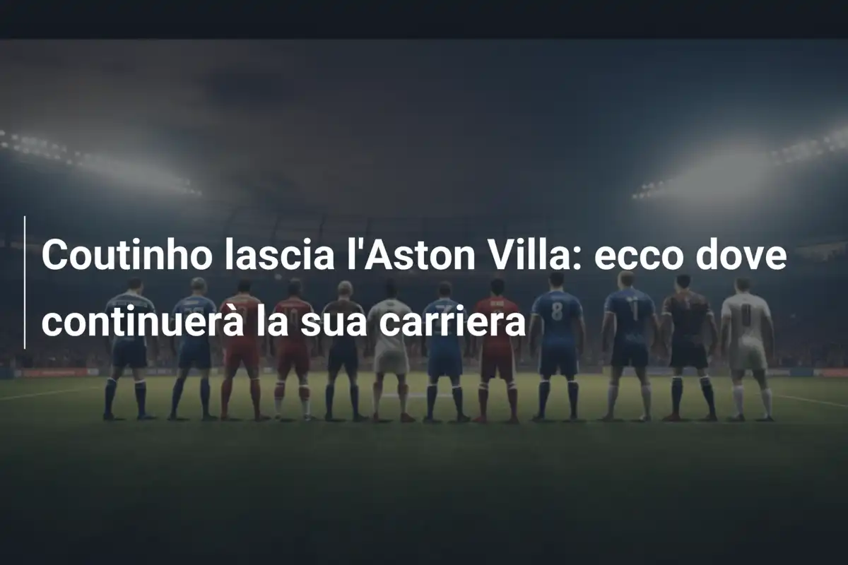 Coutinho lascia l'Aston Villa: ecco dove continuerà la sua carriera