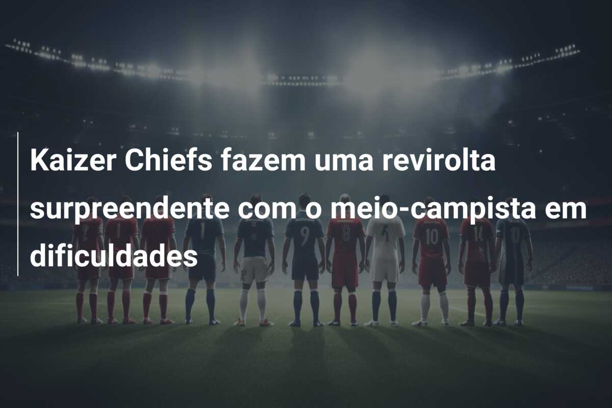 Kaizer Chiefs fazem uma revirolta surpreendente com o meio-campista em dificuldades
