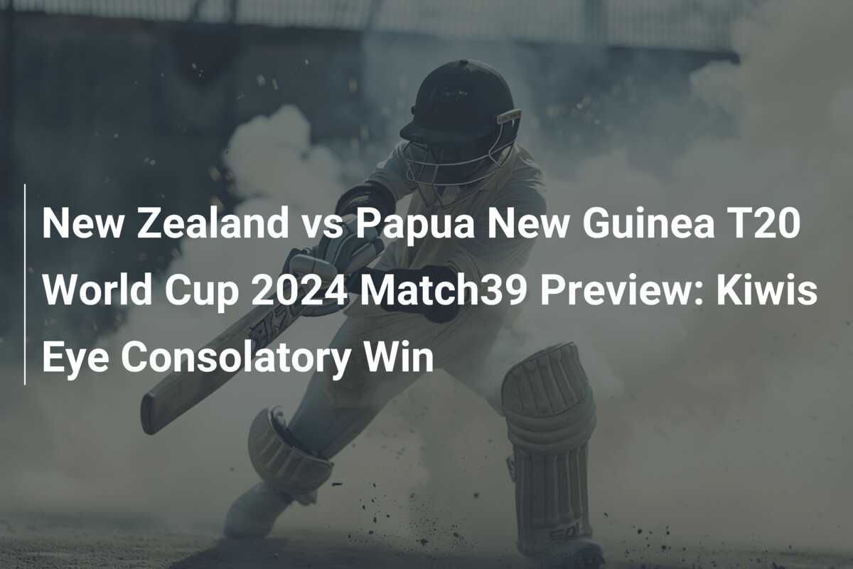 New Zealand vs Papua New Guinea T20 World Cup 2024 Match39 Preview