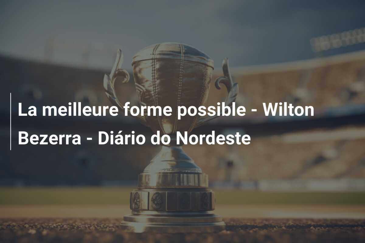 La meilleure forme possible - Wilton Bezerra - Diário do Nordeste