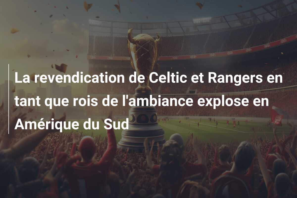 La revendication de Celtic et Rangers en tant que rois de l’ambiance explose en Amérique du Sud