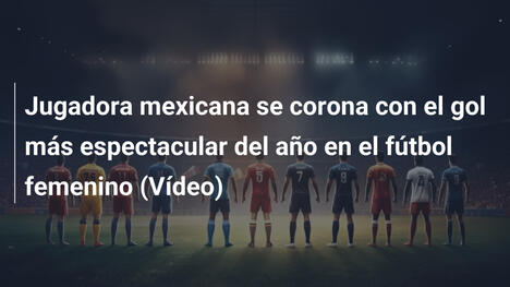 Jugadora mexicana se corona con el gol más espectacular del año en el fútbol femenino (Vídeo)