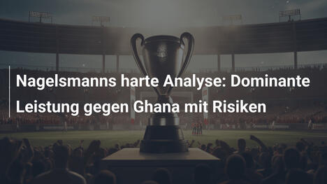 Nagelsmanns harte Analyse: Dominante Leistung gegen Ghana mit Risiken