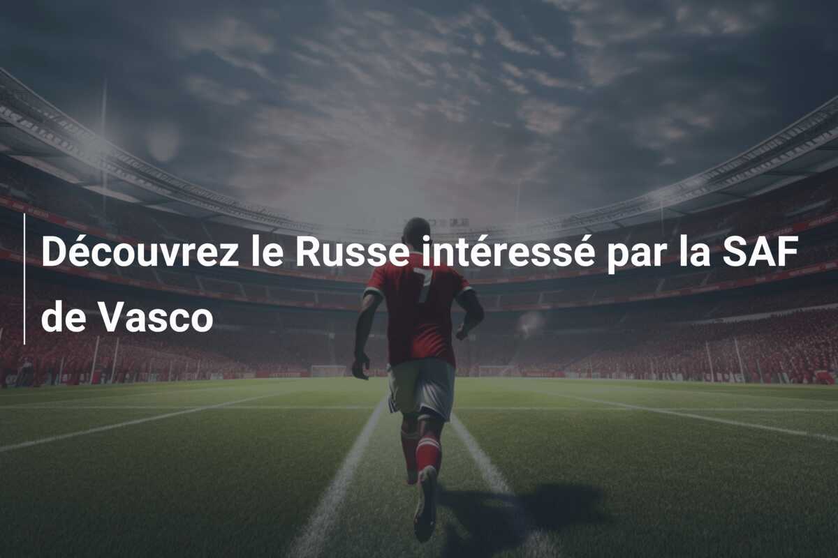 Découvrez le Russe intéressé par la SAF de Vasco