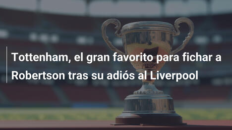 Tottenham, el gran favorito para fichar a Robertson tras su adiós al Liverpool