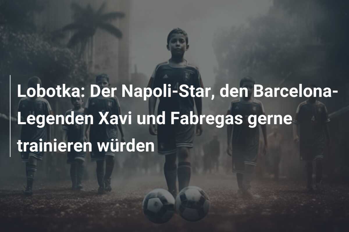 Lobotka: Der Napoli-Star, den Barcelona-Legenden Xavi und Fabregas gerne trainieren würden