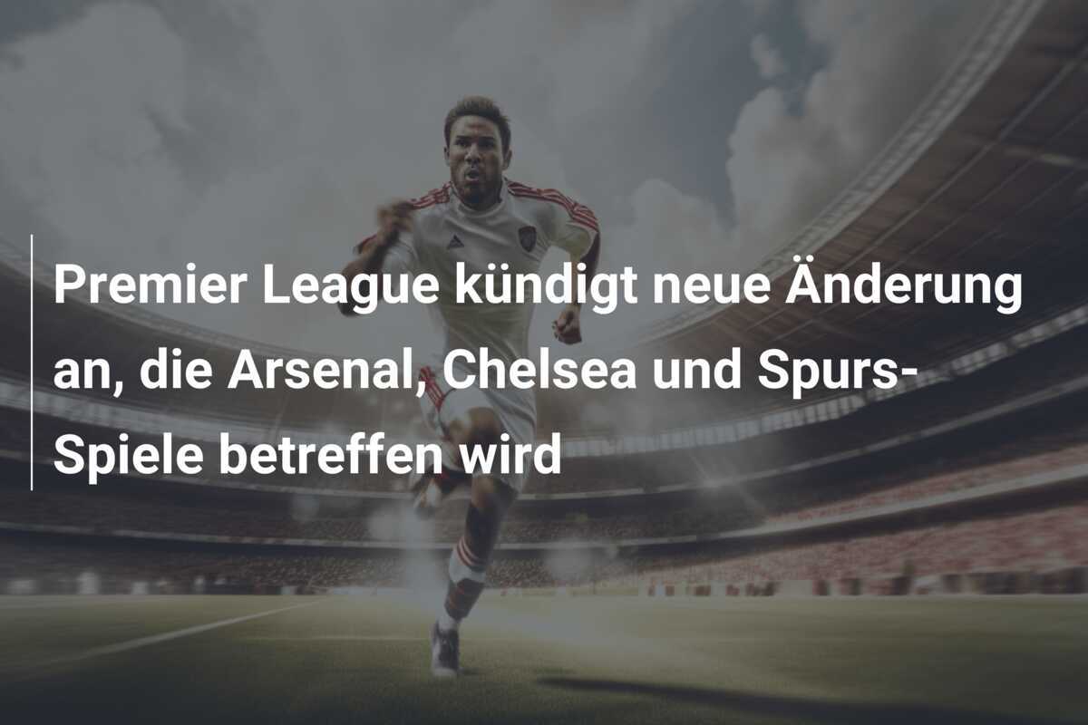 Premier League kündigt neue Änderung an, die Arsenal, Chelsea und Spurs-Spiele betreffen wird