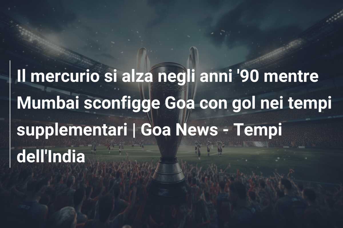 Il mercurio si alza negli anni ’90 mentre Mumbai sconfigge Goa con gol nei tempi supplementari | Goa News – Tempi dell’India