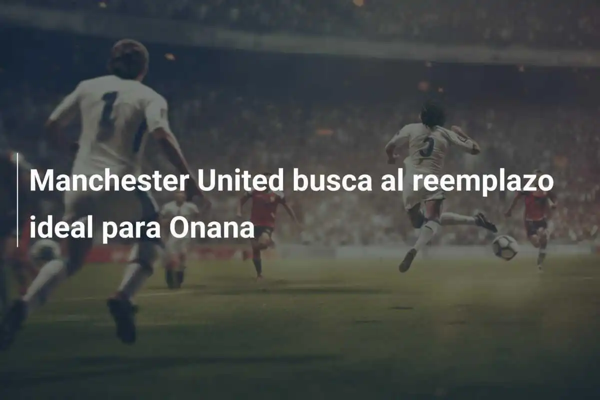 Manchester United busca al reemplazo ideal para Onana