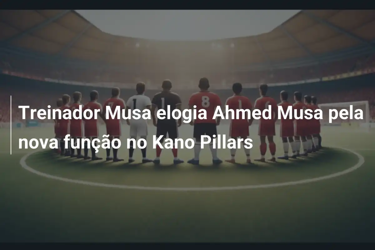 Treinador Musa elogia Ahmed Musa pela nova função no Kano Pillars