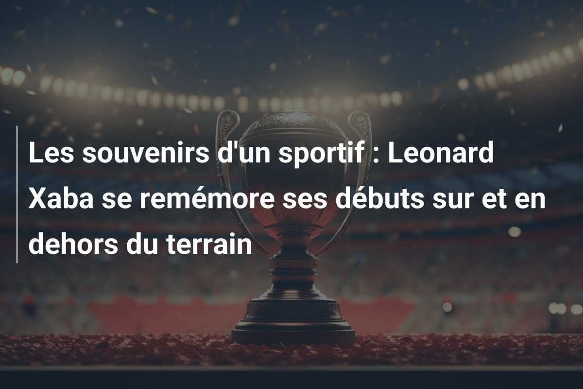 Les souvenirs d'un sportif : Leonard Xaba se remémore ses débuts sur et en dehors du terrain