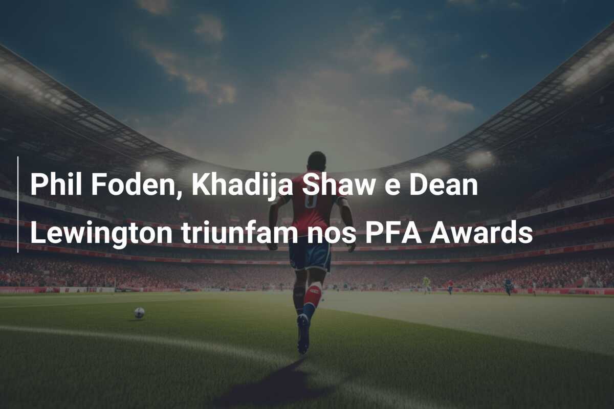 Phil Foden, Khadija Shaw e Dean Lewington triunfam nos PFA Awards