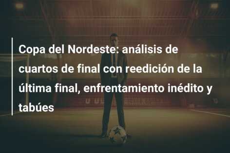 Copa del Nordeste: análisis de cuartos de final con reedición de la última final, enfrentamiento inédito y tabúes