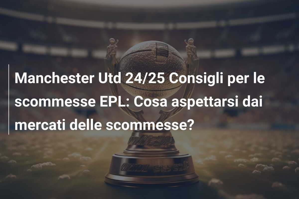Manchester Utd 24/25 Consigli per le scommesse EPL: Cosa aspettarsi dai mercati delle scommesse?