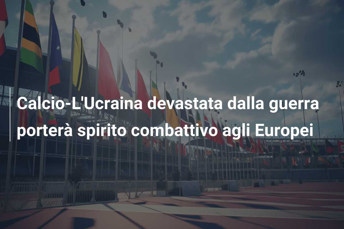 Calcio-L’Ucraina devastata dalla guerra porterà spirito combattivo agli Europei