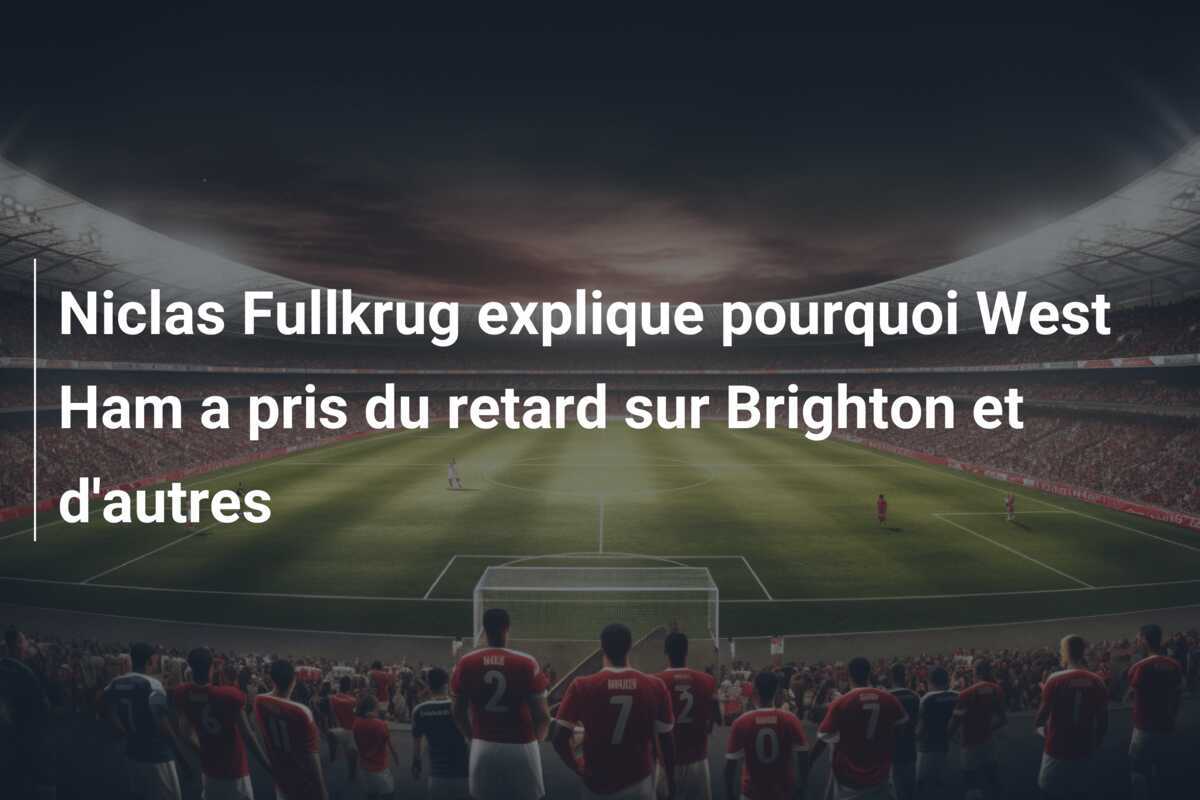Niclas Fullkrug explique pourquoi West Ham a pris du retard sur Brighton et d'autres