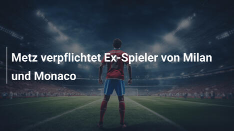 Metz verpflichtet Ex-Spieler von Milan und Monaco