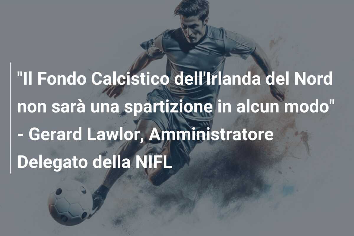 "Il Fondo Calcistico dell'Irlanda del Nord non sarà una spartizione in alcun modo" - Gerard Lawlor, Amministratore Delegato della NIFL