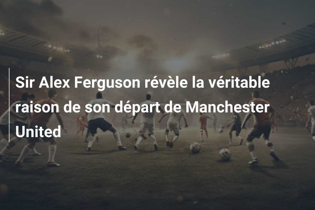 Sir Alex Ferguson révèle la véritable raison de son départ de Manchester United