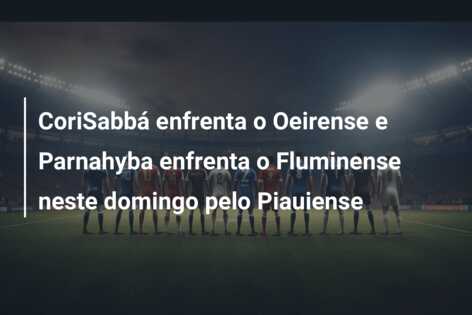 CoriSabbá enfrenta o Oeirense e Parnahyba enfrenta o Fluminense neste domingo pelo Piauiense