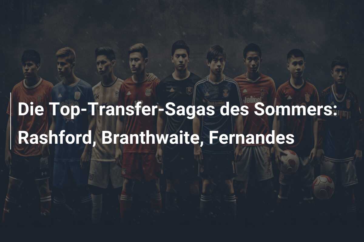 Die Top-Transfer-Sagas des Sommers: Rashford, Branthwaite, Fernandes