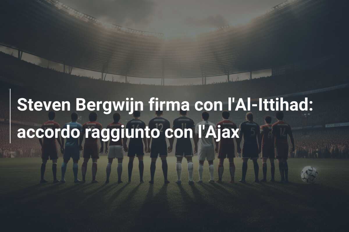 Steven Bergwijn firma con l’Al-Ittihad: accordo raggiunto con l’Ajax