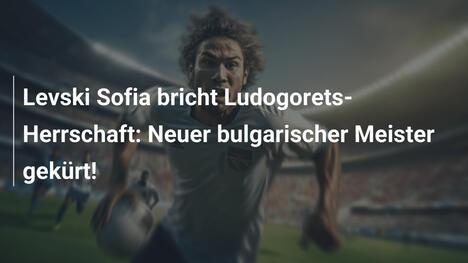 Levski Sofia bricht Ludogorets-Herrschaft: Neuer bulgarischer Meister gekürt!