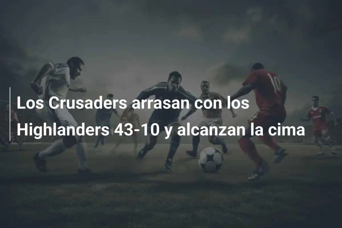 Los Crusaders arrasan con los Highlanders 43-10 y alcanzan la cima