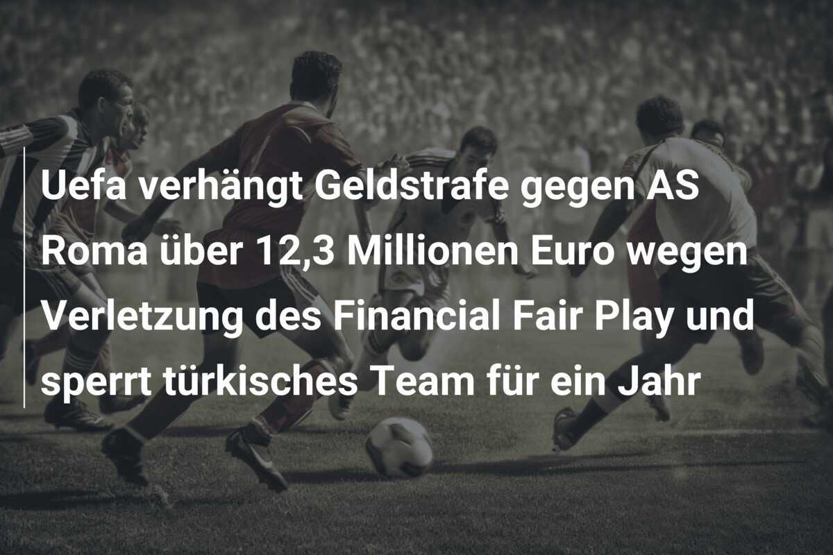 Uefa verhängt Geldstrafe gegen AS Roma über 12,3 Millionen Euro wegen Verletzung des Financial Fair Play und sperrt türkisches Team für ein Jahr