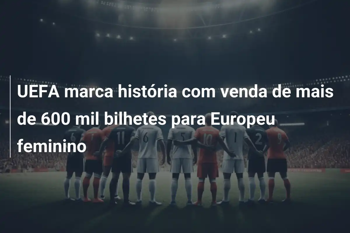 UEFA marca história com venda de mais de 600 mil bilhetes para Europeu feminino