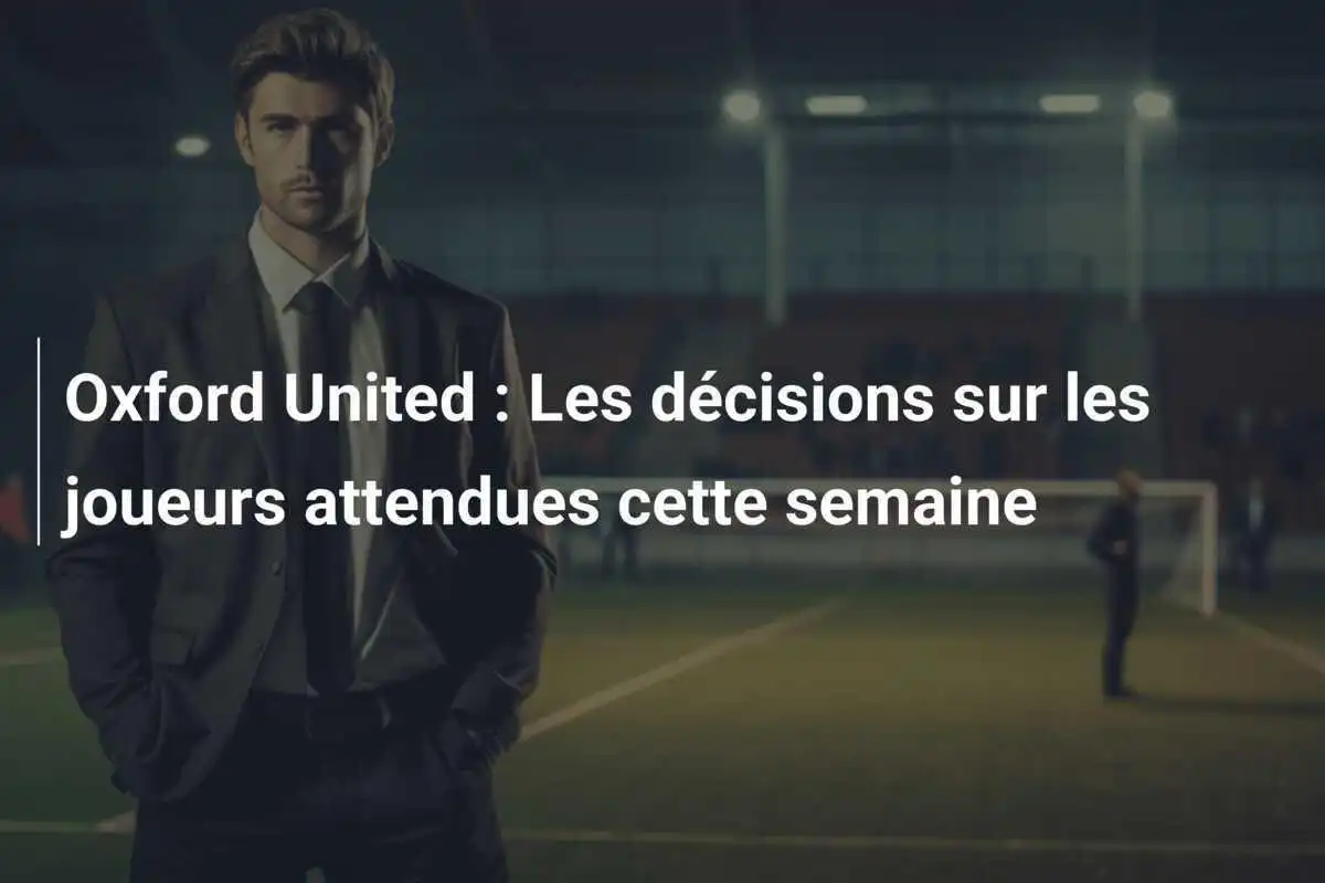 Oxford United : Les décisions sur les joueurs attendues cette semaine