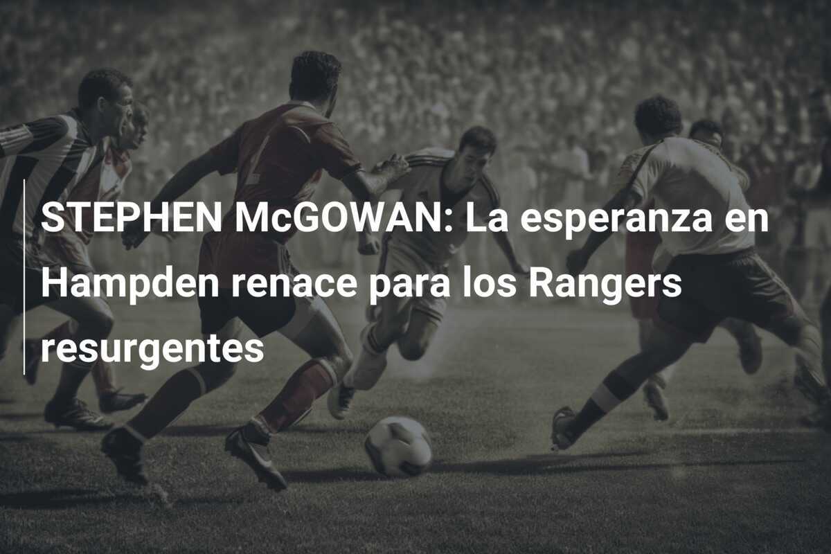 STEPHEN McGOWAN: La esperanza en Hampden renace para los Rangers resurgentes